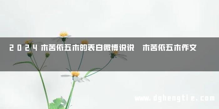 2024木苦依五木的表白微博说说 木苦依五木作文